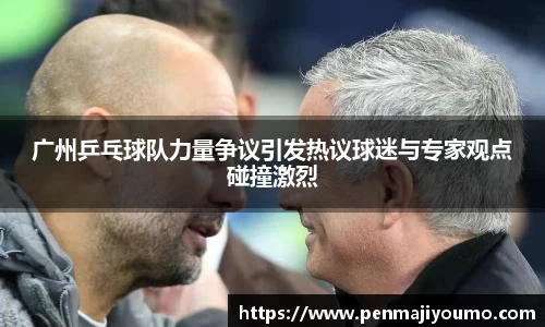 广州乒乓球队力量争议引发热议球迷与专家观点碰撞激烈