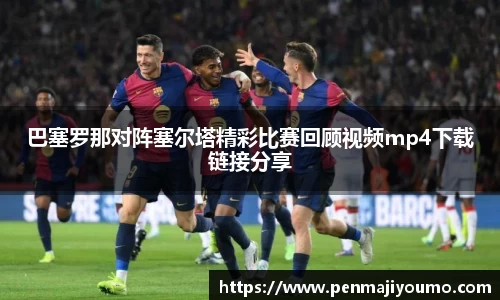 巴塞罗那对阵塞尔塔精彩比赛回顾视频mp4下载链接分享