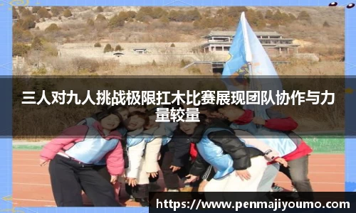 三人对九人挑战极限扛木比赛展现团队协作与力量较量