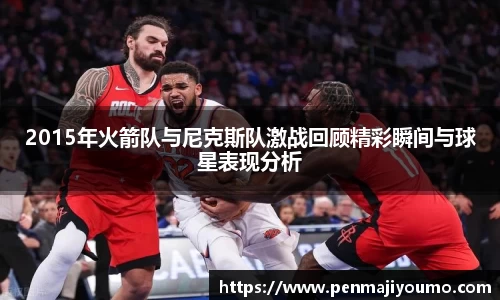2015年火箭队与尼克斯队激战回顾精彩瞬间与球星表现分析